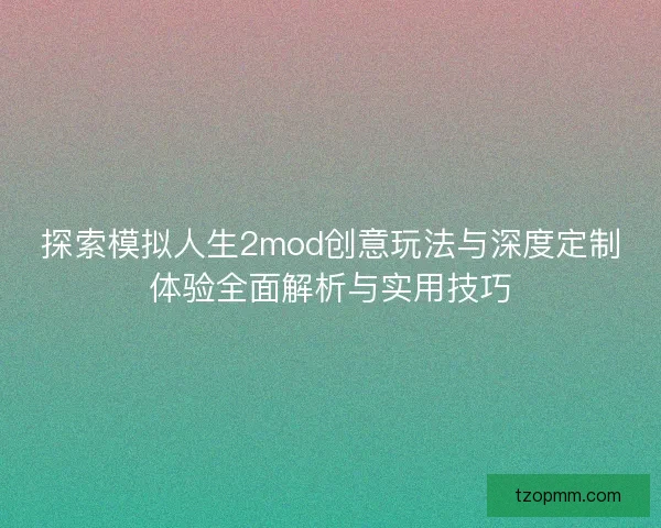 探索模拟人生2mod创意玩法与深度定制体验全面解析与实用技巧