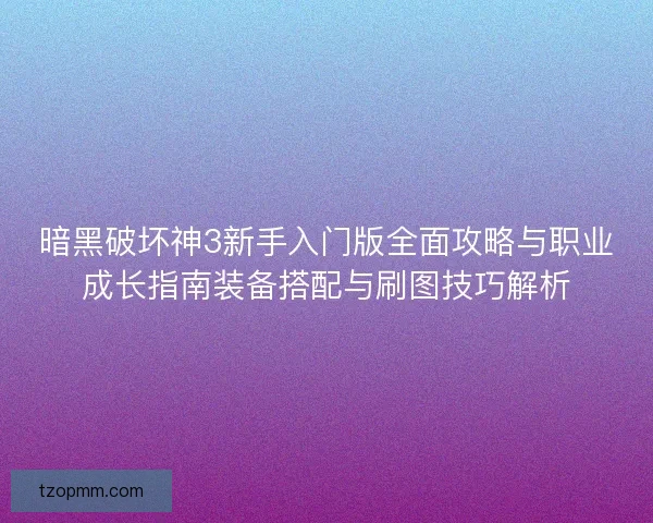 暗黑破坏神3新手入门版全面攻略与职业成长指南装备搭配与刷图技巧解析