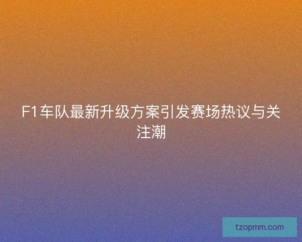 F1车队最新升级方案引发赛场热议与关注潮