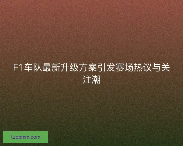 F1车队最新升级方案引发赛场热议与关注潮
